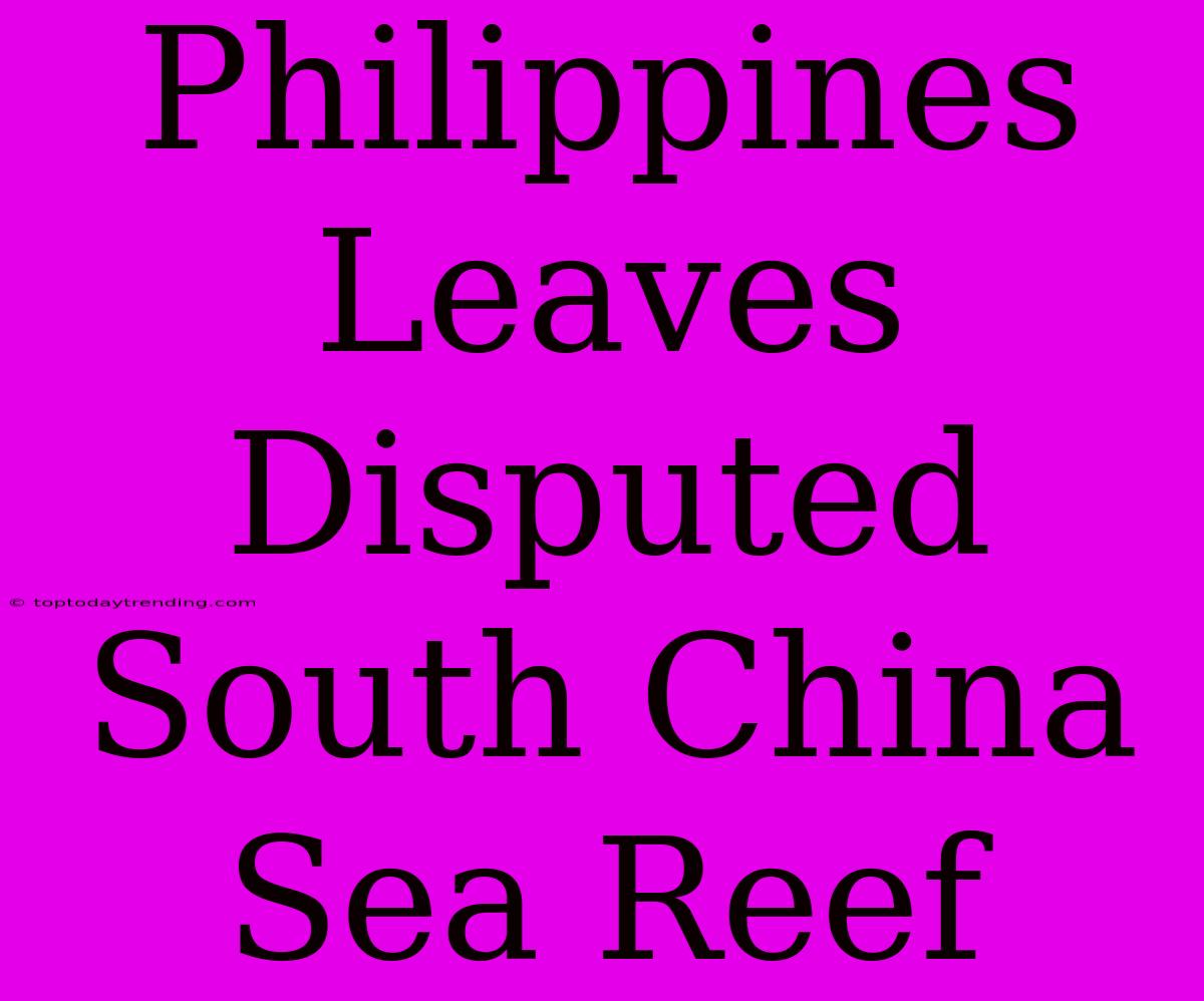 Philippines Leaves Disputed South China Sea Reef