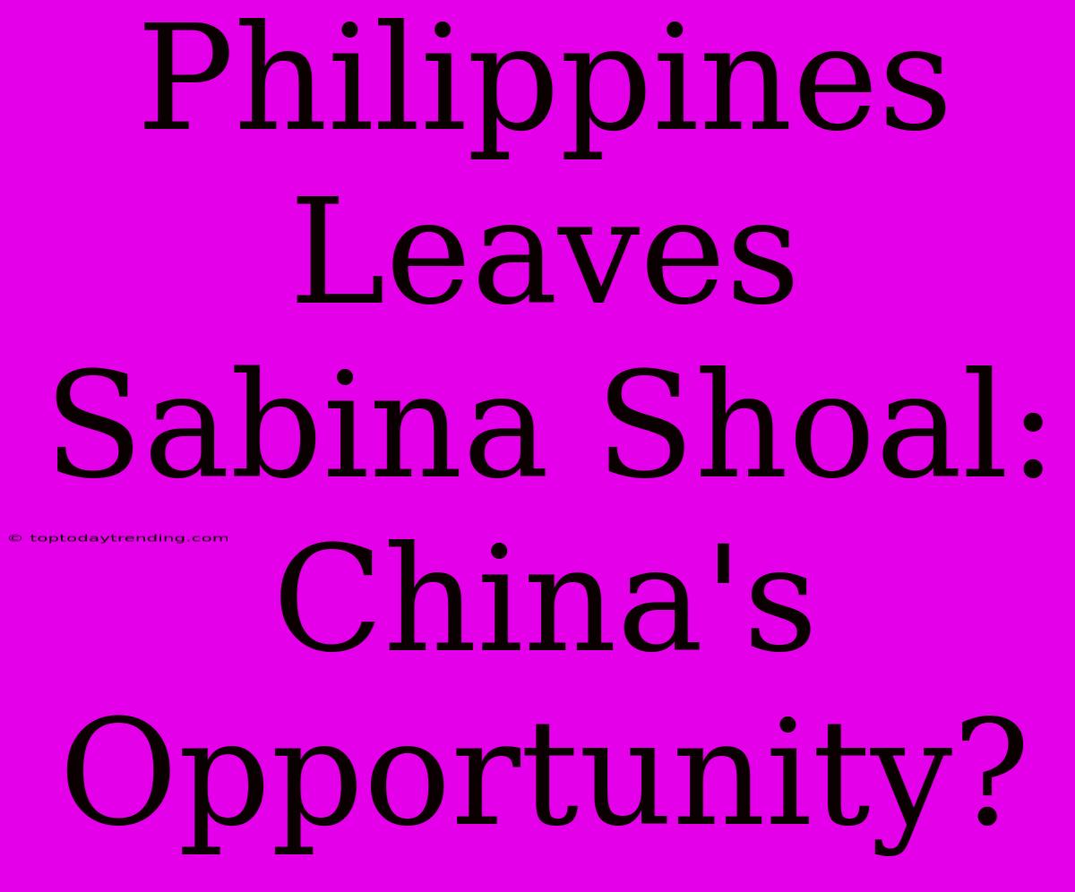 Philippines Leaves Sabina Shoal: China's Opportunity?