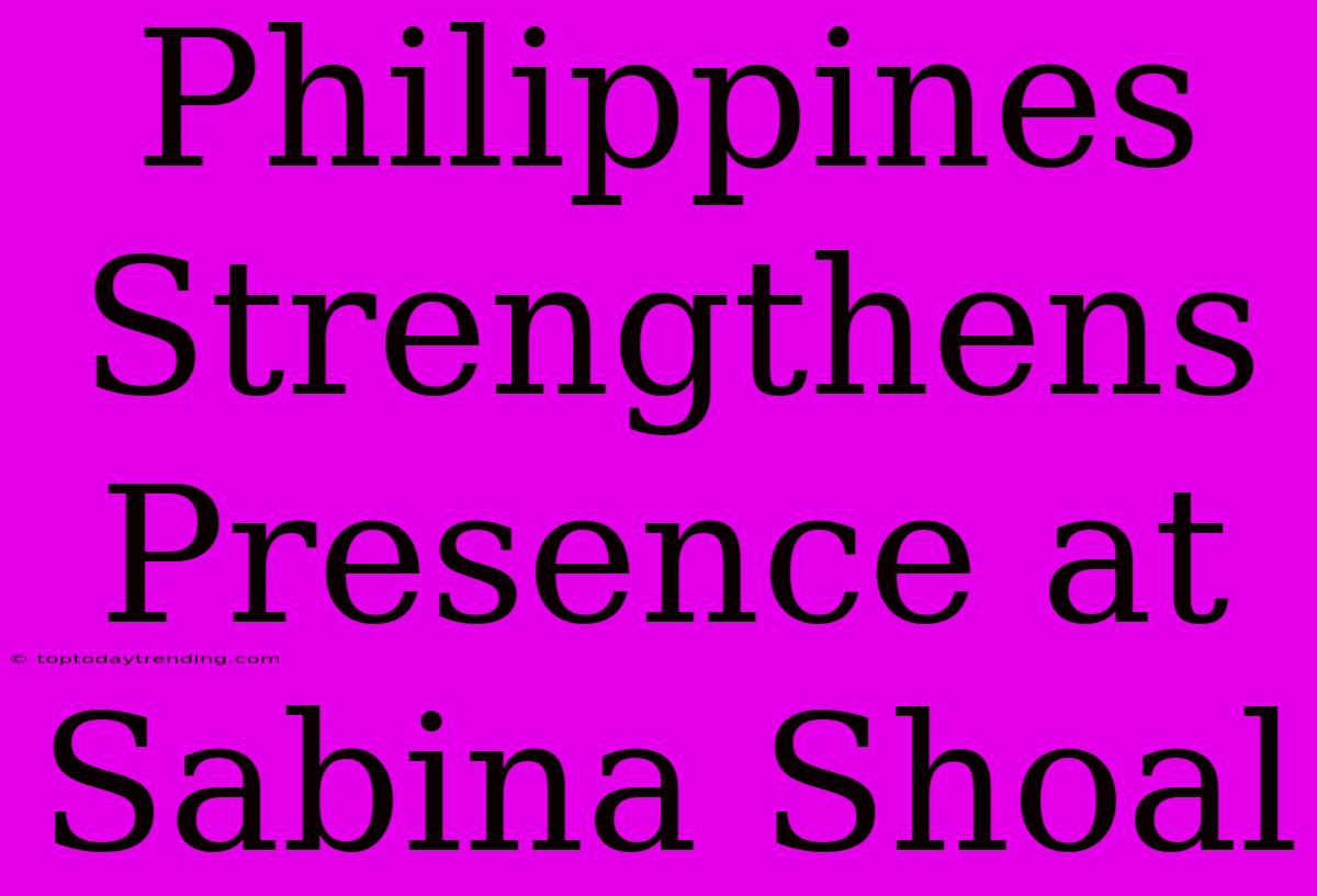 Philippines Strengthens Presence At Sabina Shoal