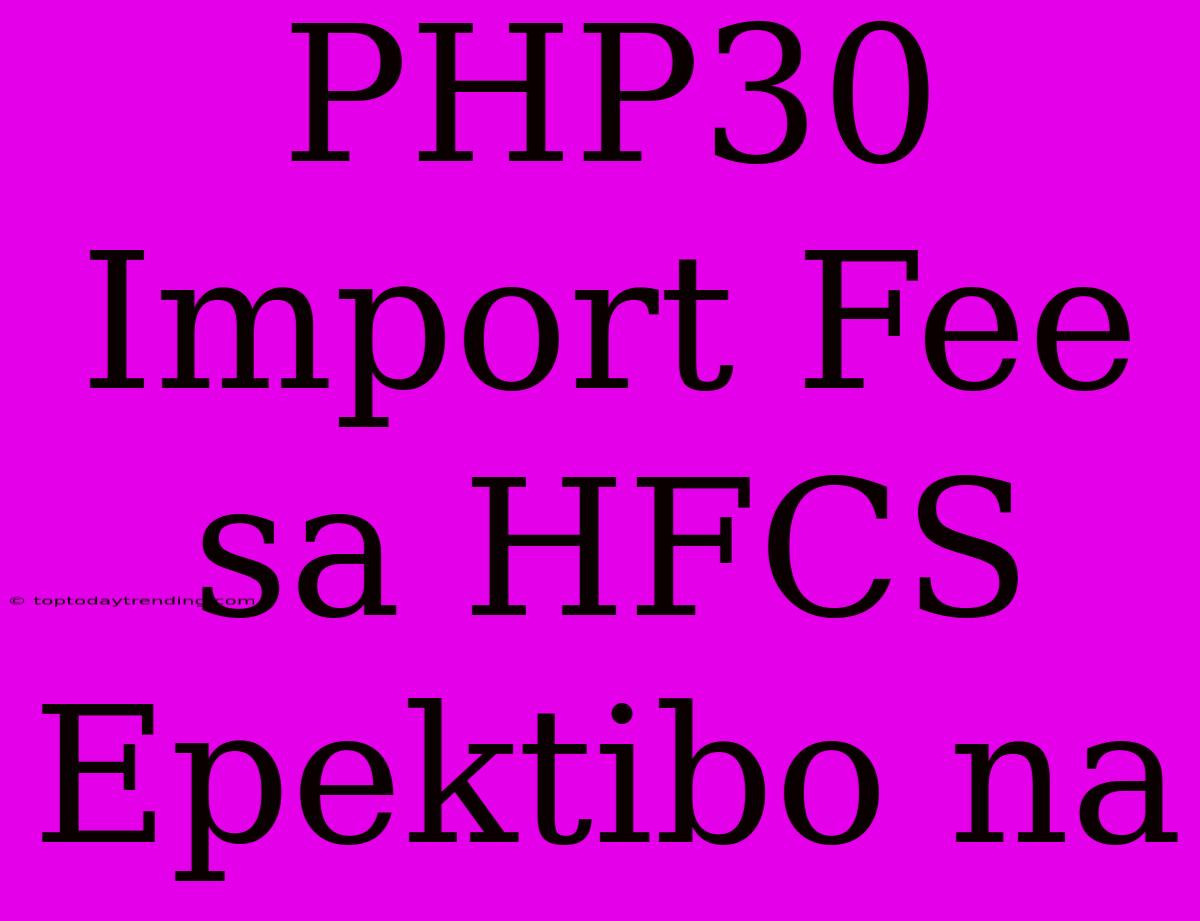 PHP30 Import Fee Sa HFCS Epektibo Na