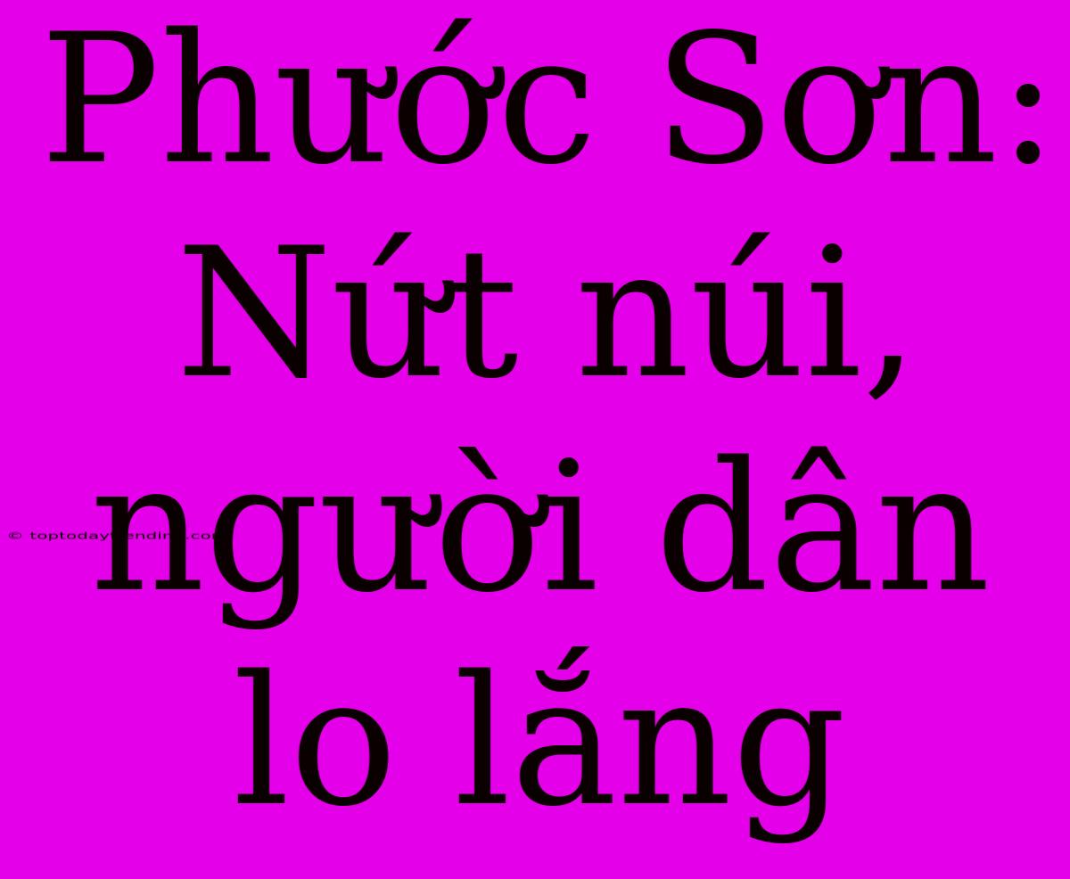 Phước Sơn: Nứt Núi, Người Dân Lo Lắng