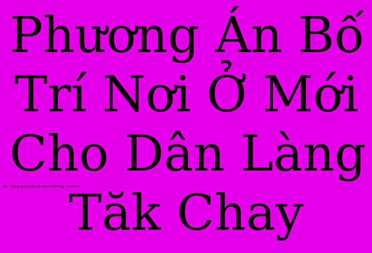 Phương Án Bố Trí Nơi Ở Mới Cho Dân Làng Tăk Chay