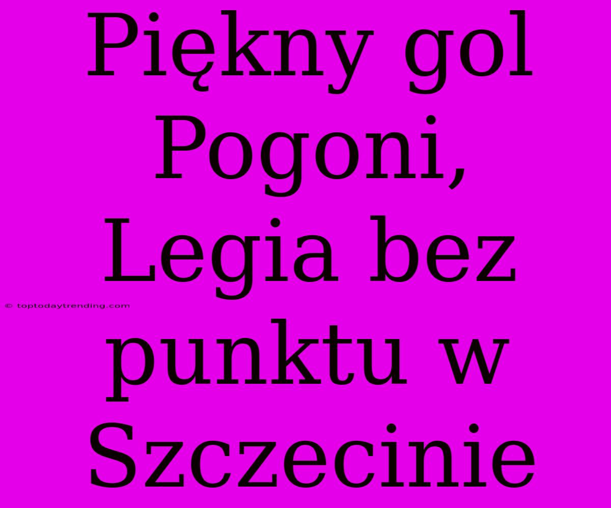 Piękny Gol Pogoni, Legia Bez Punktu W Szczecinie