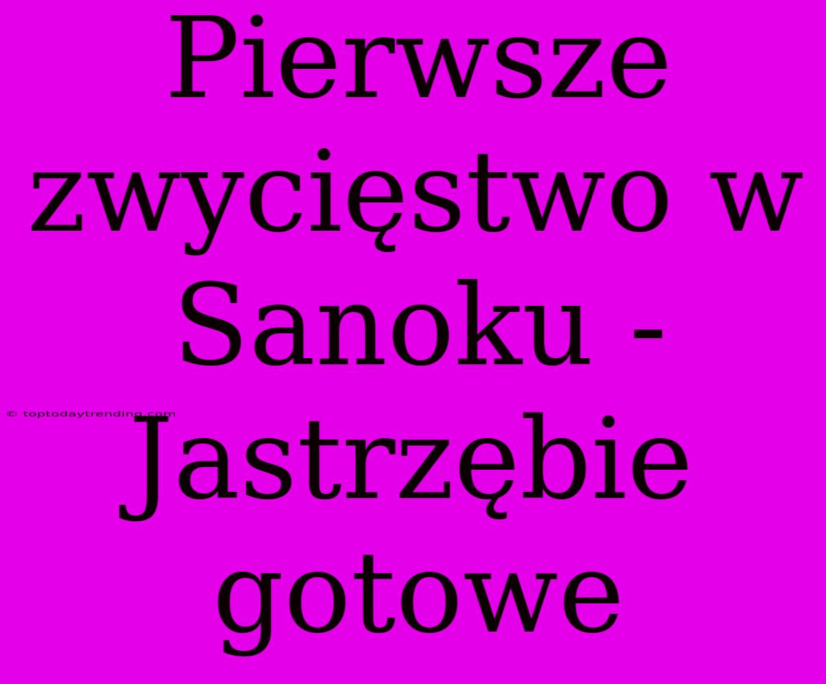 Pierwsze Zwycięstwo W Sanoku - Jastrzębie Gotowe