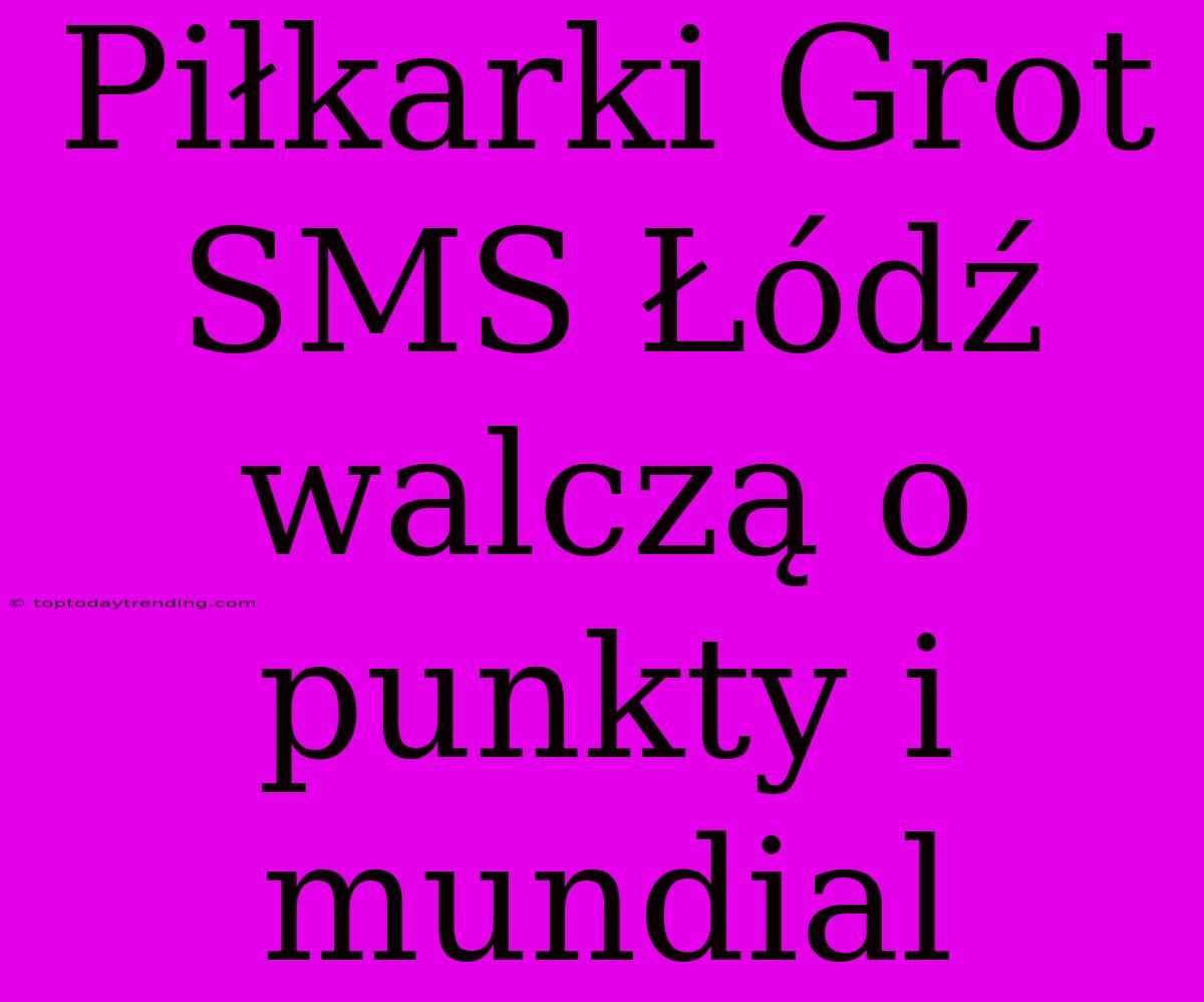 Piłkarki Grot SMS Łódź Walczą O Punkty I Mundial