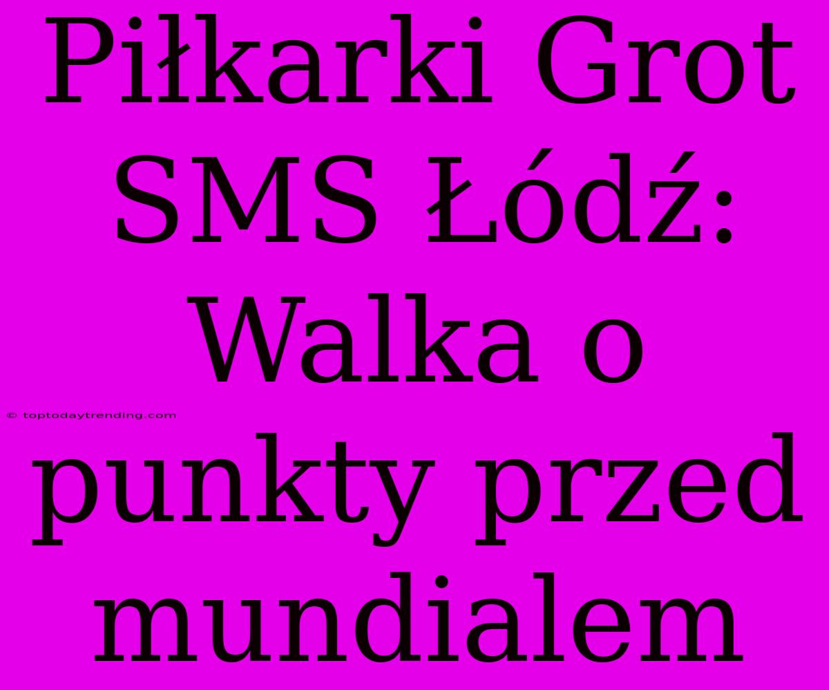 Piłkarki Grot SMS Łódź: Walka O Punkty Przed Mundialem