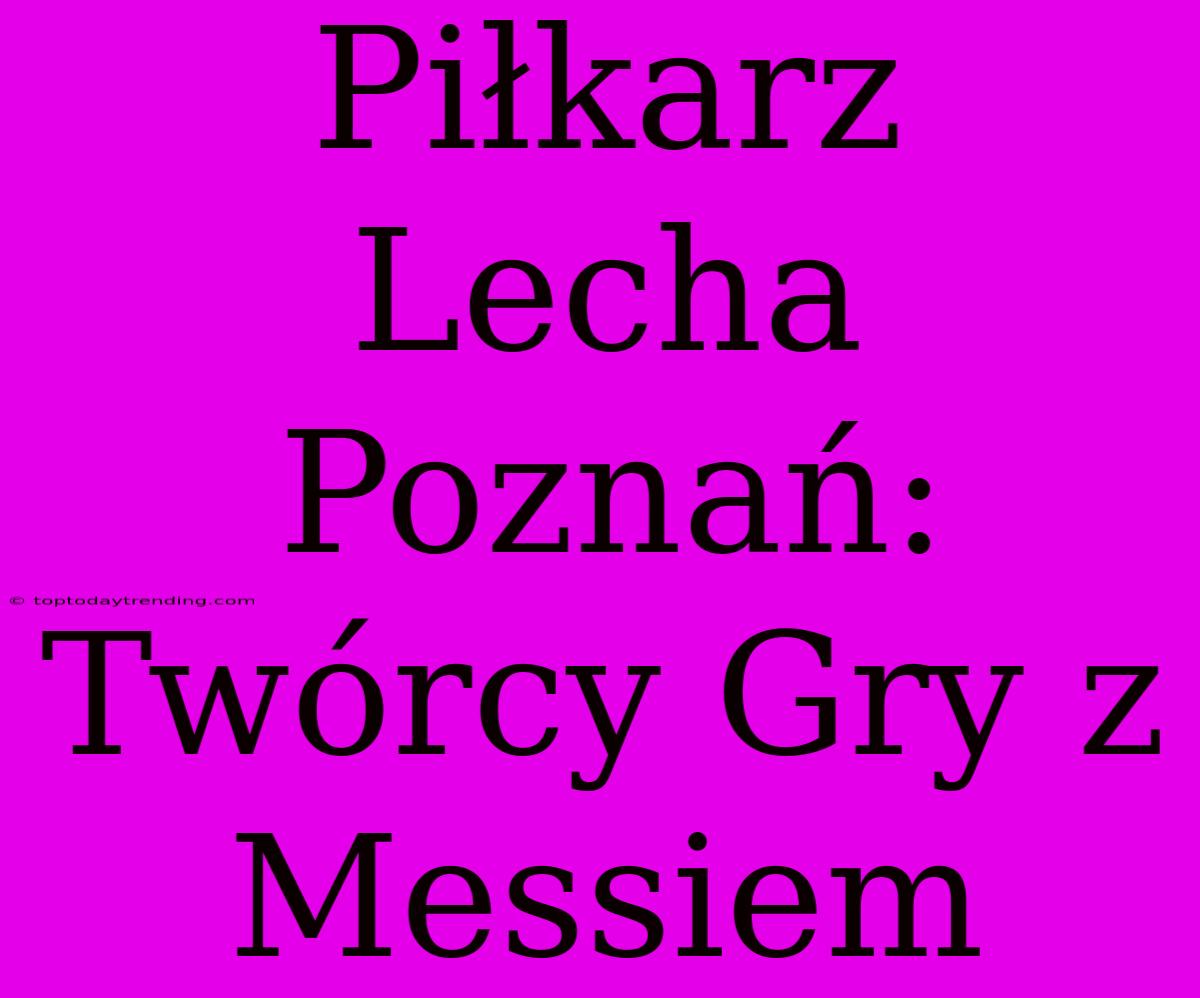 Piłkarz Lecha Poznań: Twórcy Gry Z Messiem