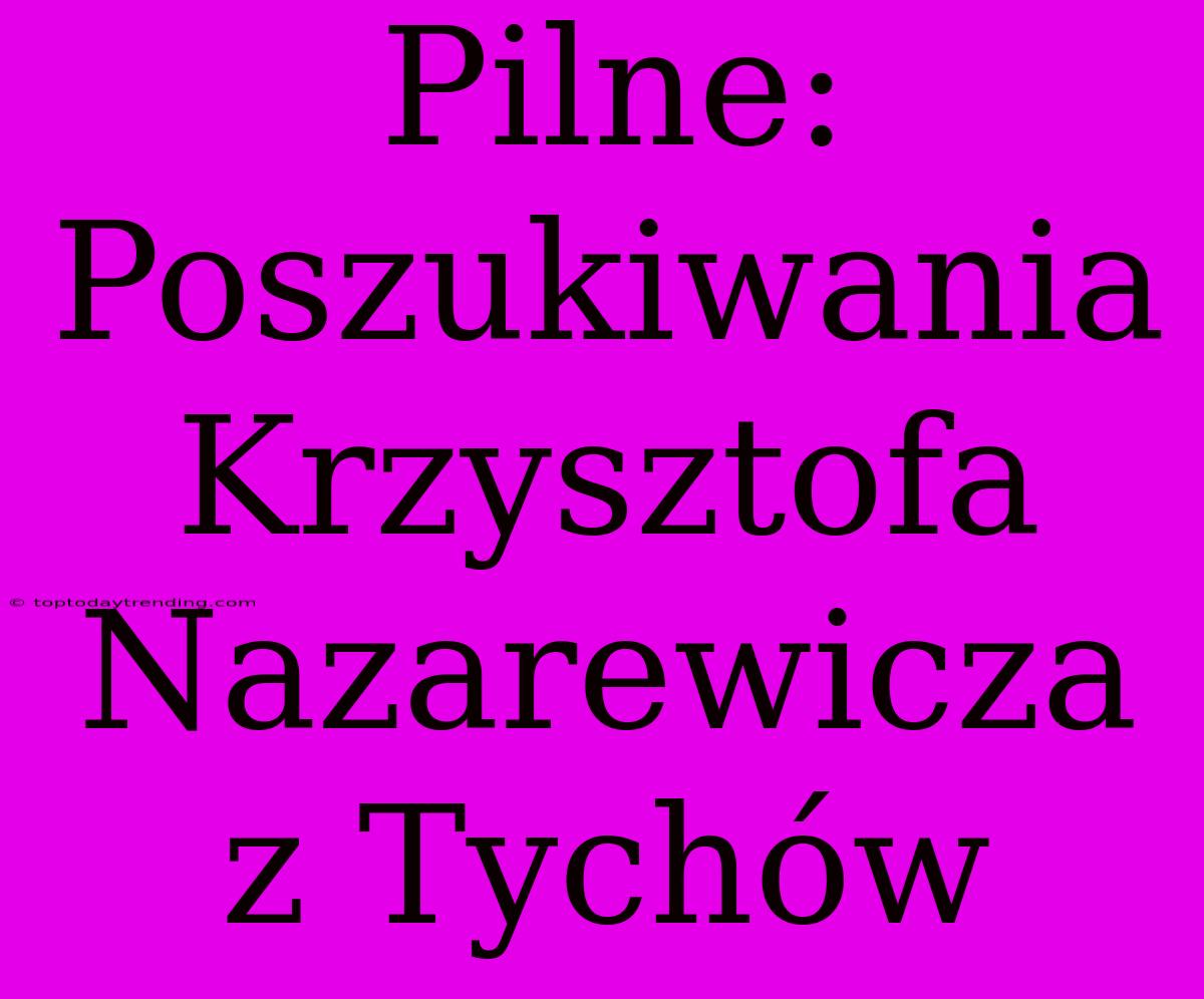 Pilne: Poszukiwania Krzysztofa Nazarewicza Z Tychów