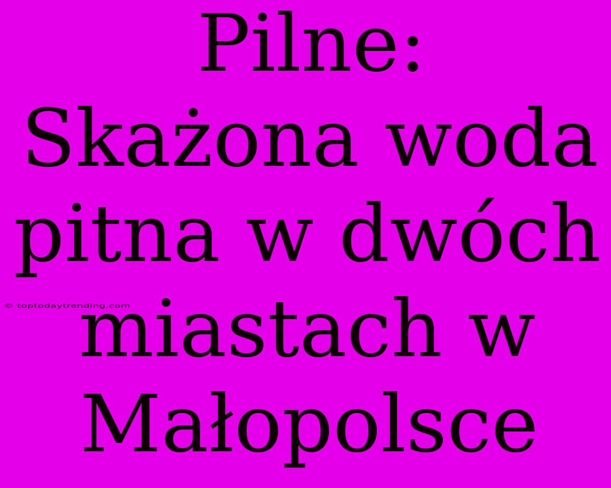 Pilne: Skażona Woda Pitna W Dwóch Miastach W Małopolsce