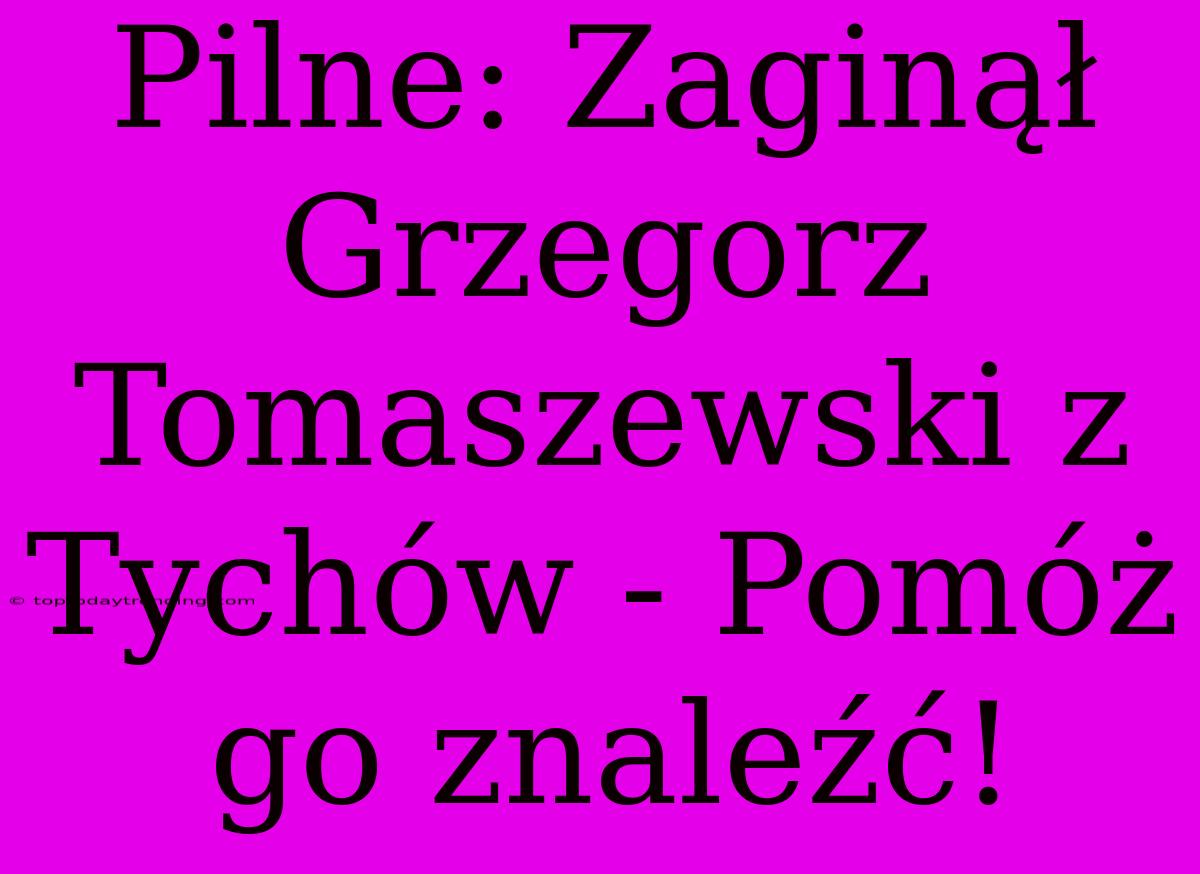 Pilne: Zaginął Grzegorz Tomaszewski Z Tychów - Pomóż Go Znaleźć!