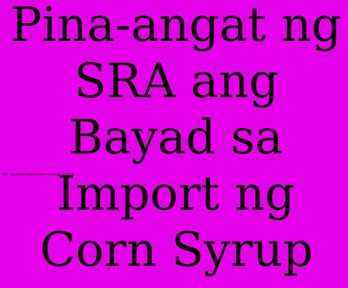 Pina-angat Ng SRA Ang Bayad Sa Import Ng Corn Syrup