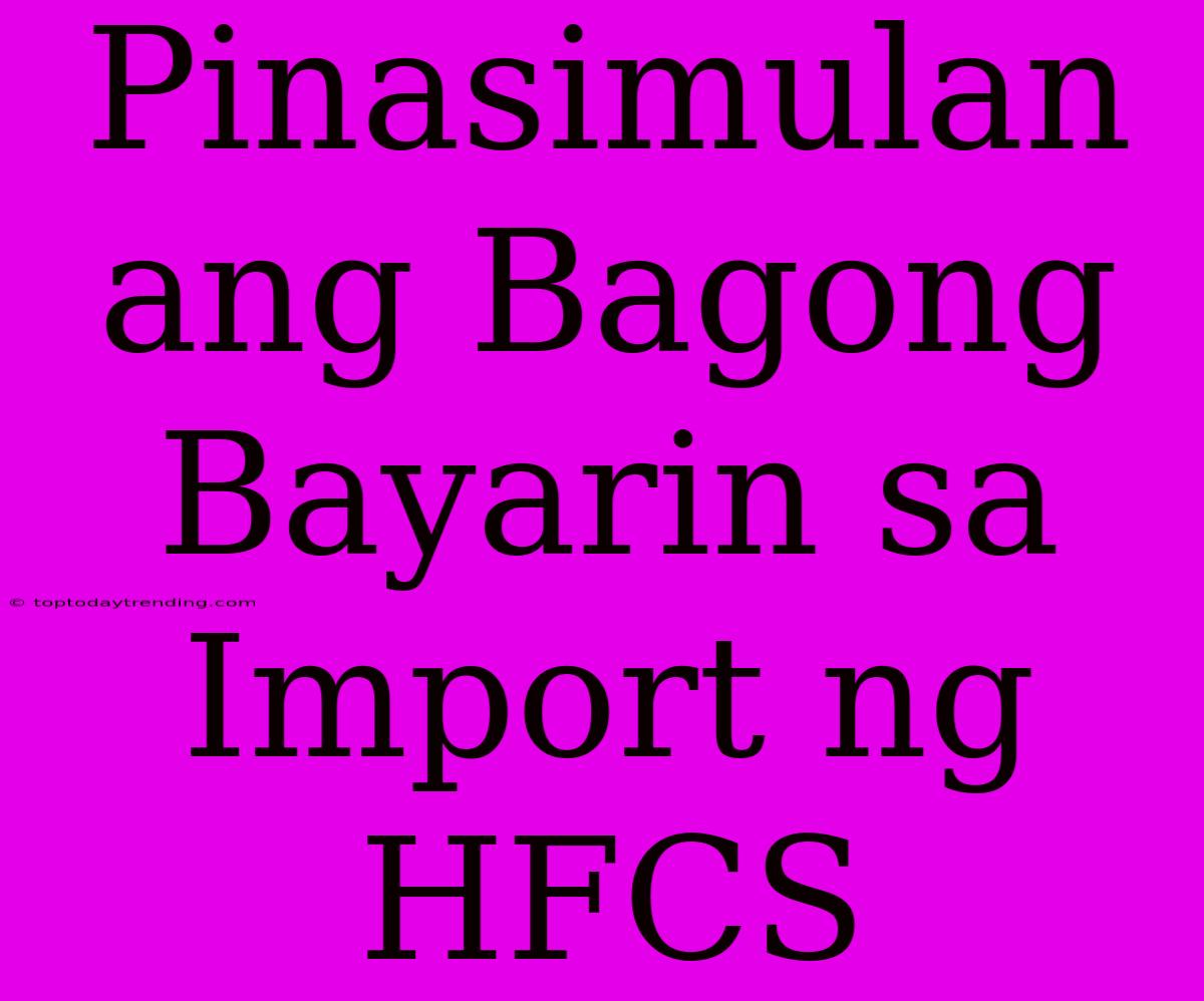 Pinasimulan Ang Bagong Bayarin Sa Import Ng HFCS