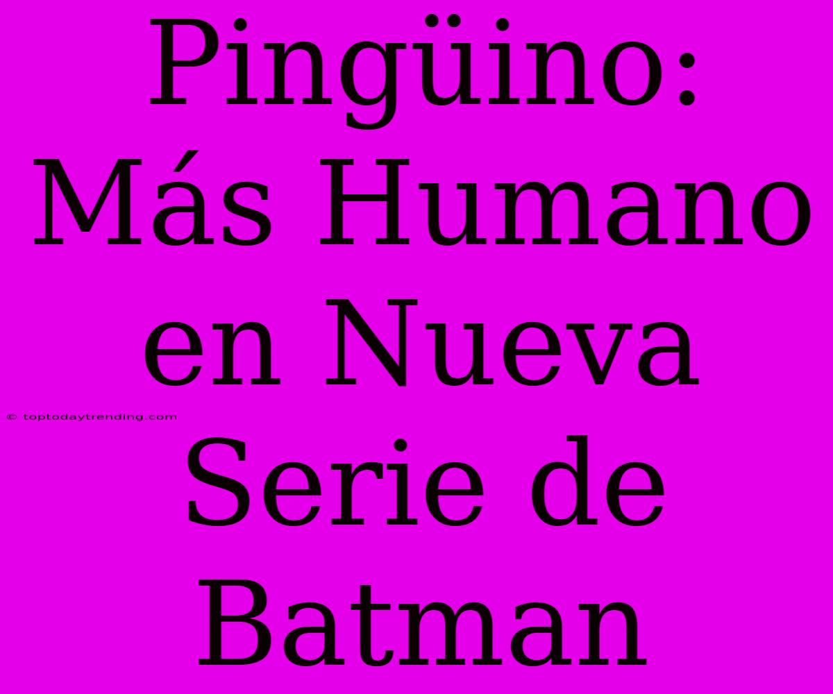 Pingüino: Más Humano En Nueva Serie De Batman