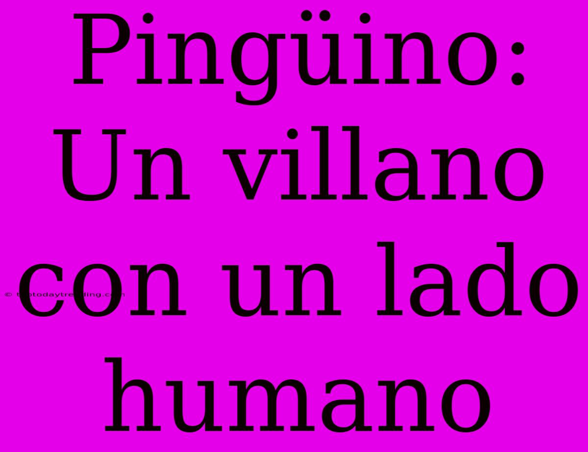 Pingüino: Un Villano Con Un Lado Humano