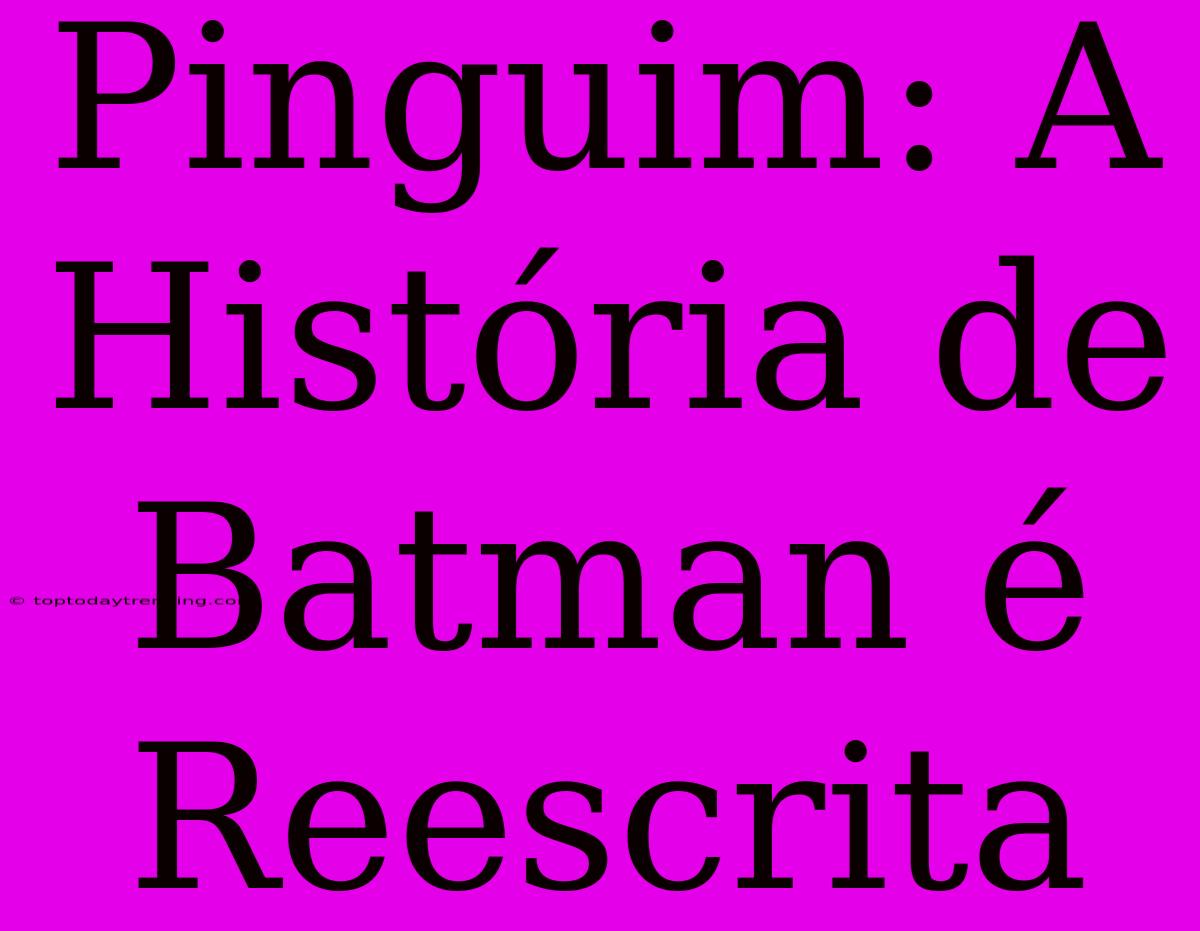 Pinguim: A História De Batman É Reescrita