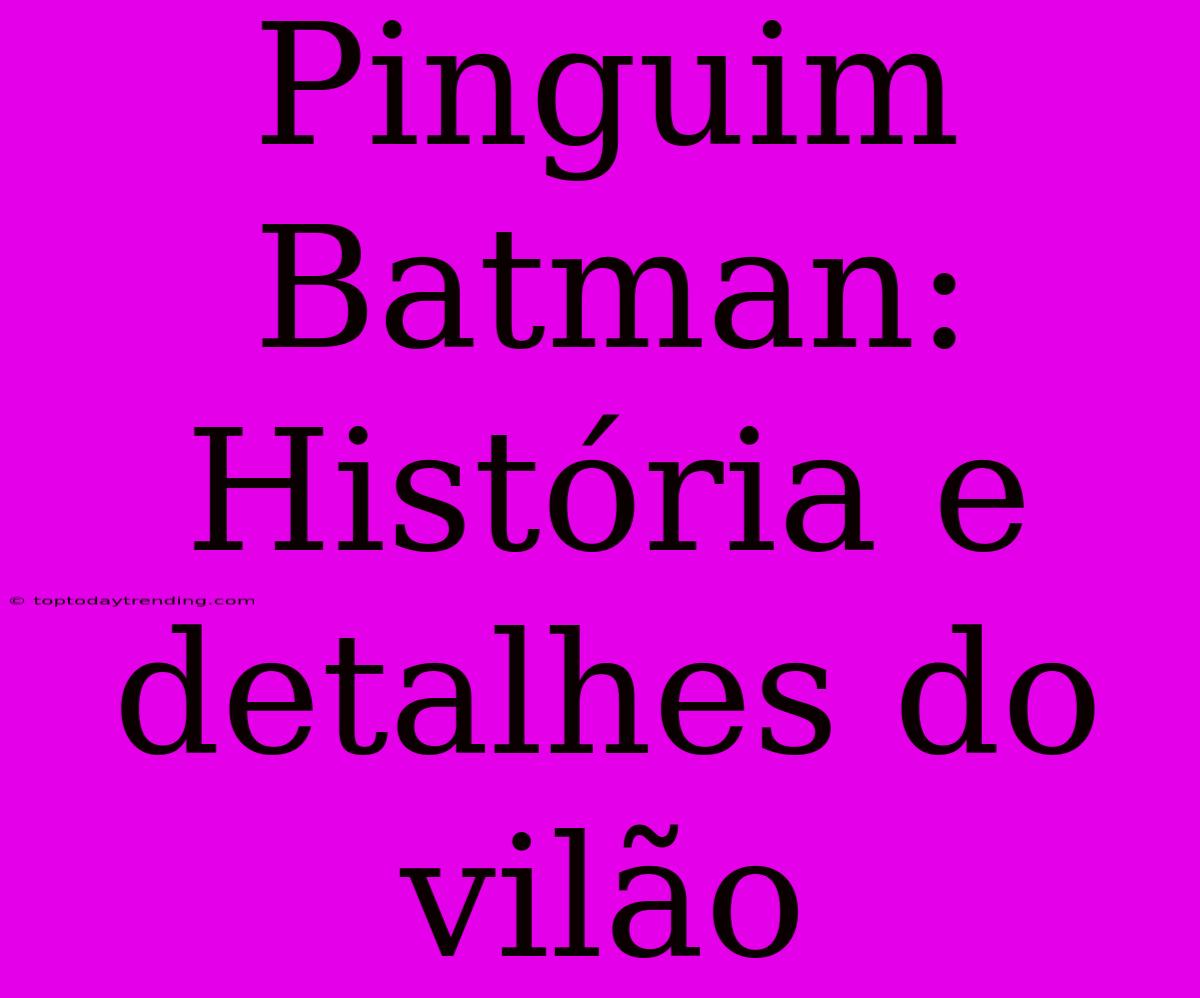 Pinguim Batman: História E Detalhes Do Vilão