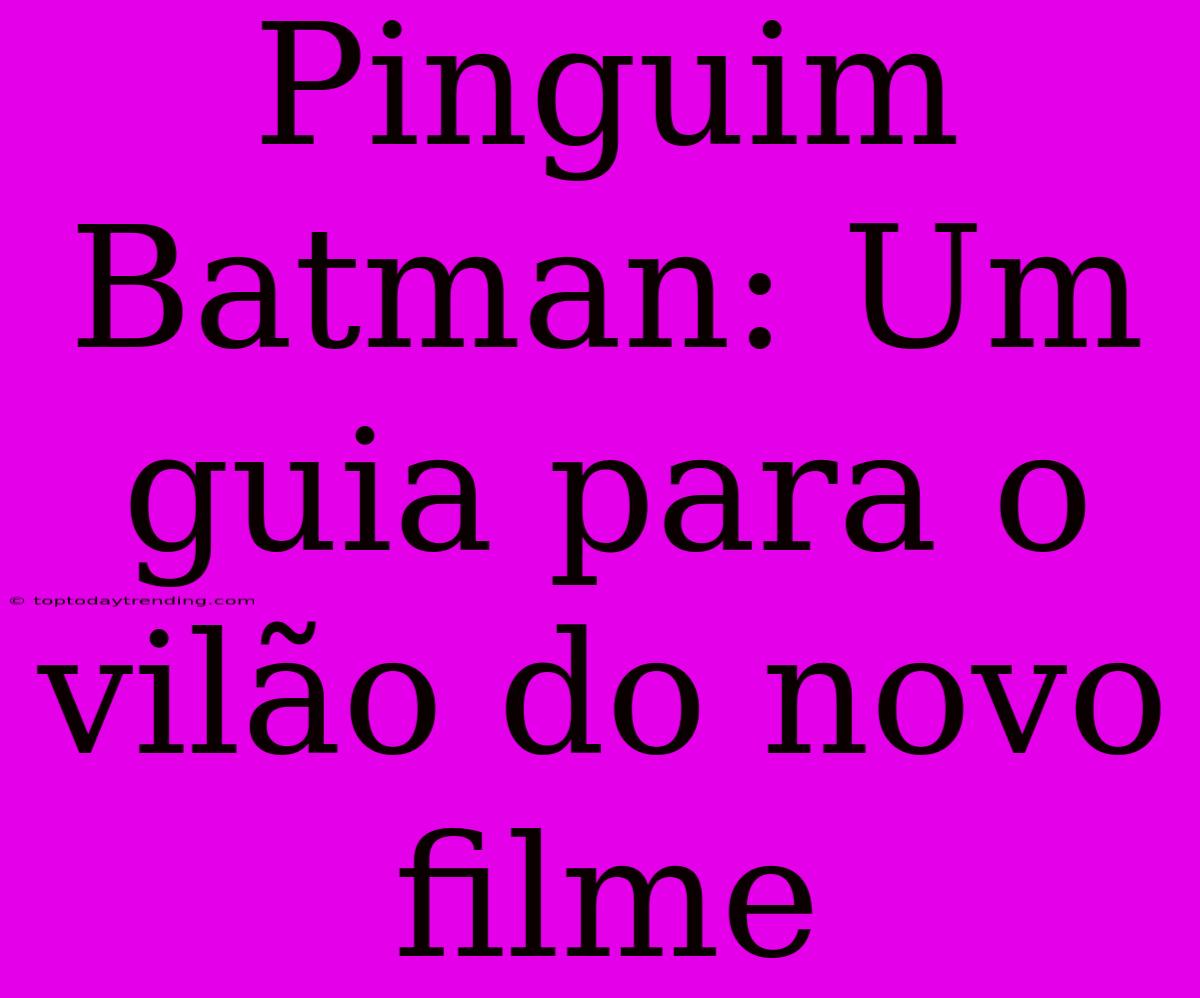 Pinguim Batman: Um Guia Para O Vilão Do Novo Filme