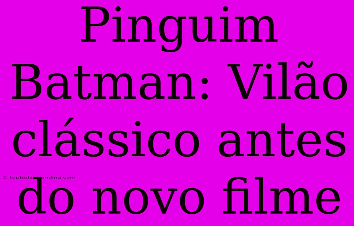 Pinguim Batman: Vilão Clássico Antes Do Novo Filme