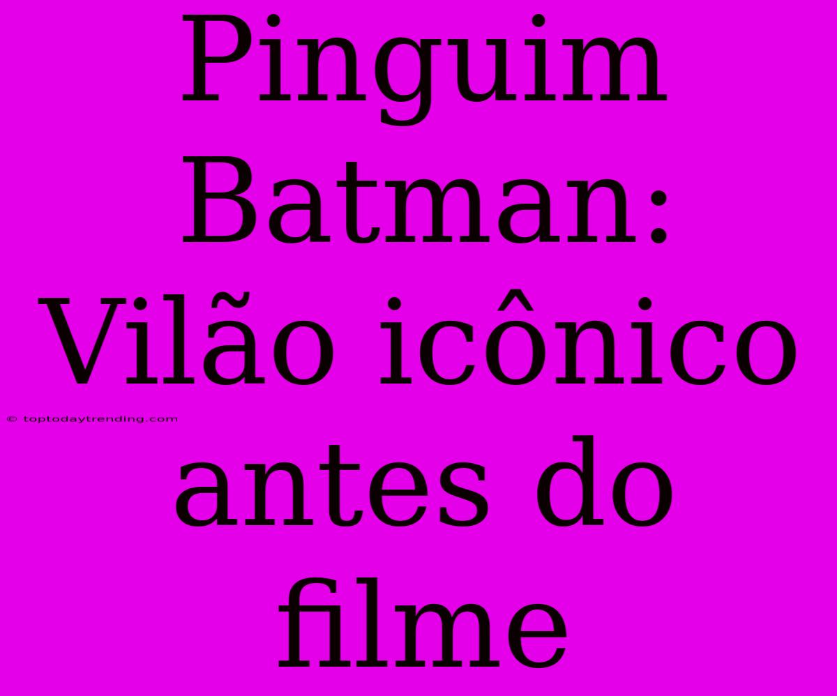 Pinguim Batman: Vilão Icônico Antes Do Filme