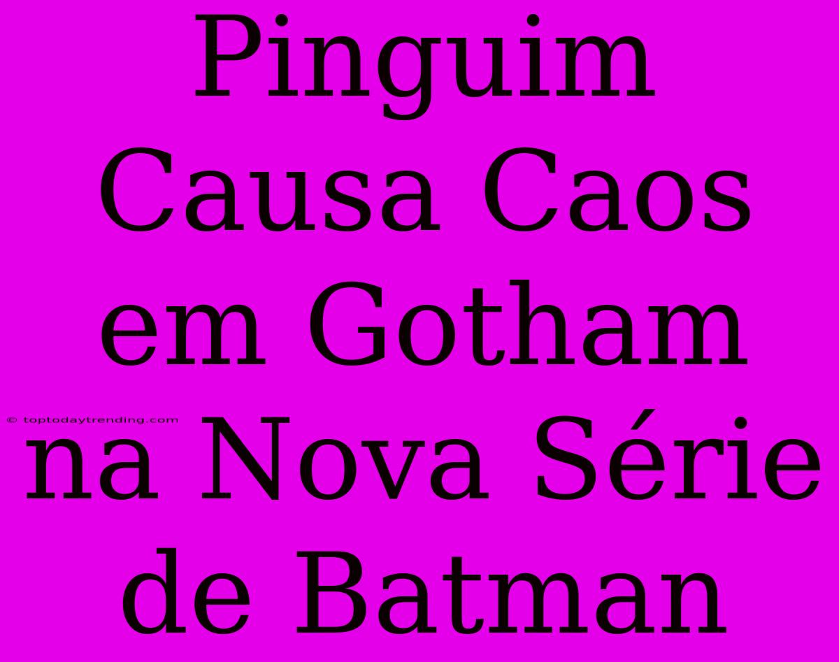 Pinguim Causa Caos Em Gotham Na Nova Série De Batman