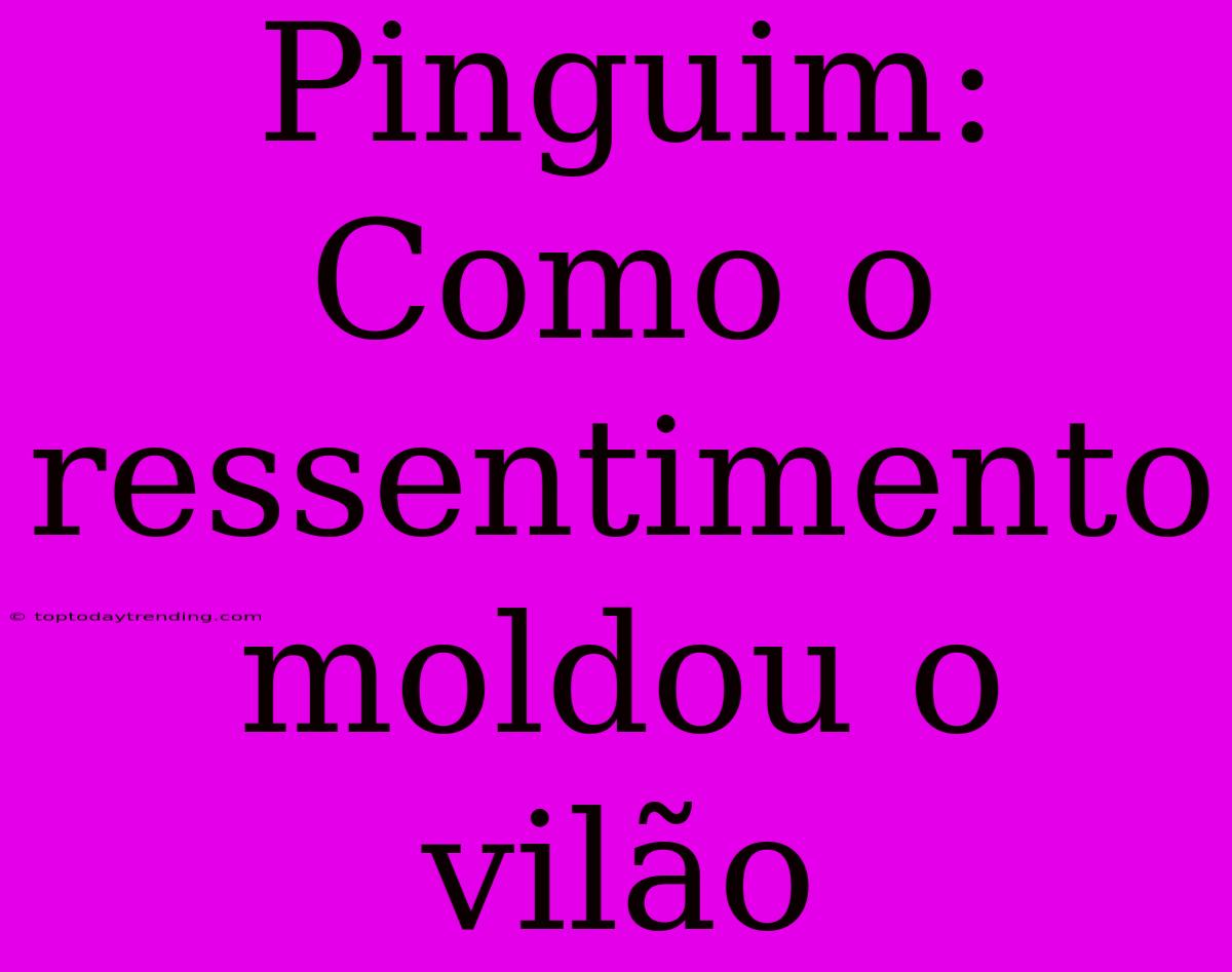 Pinguim: Como O Ressentimento Moldou O Vilão