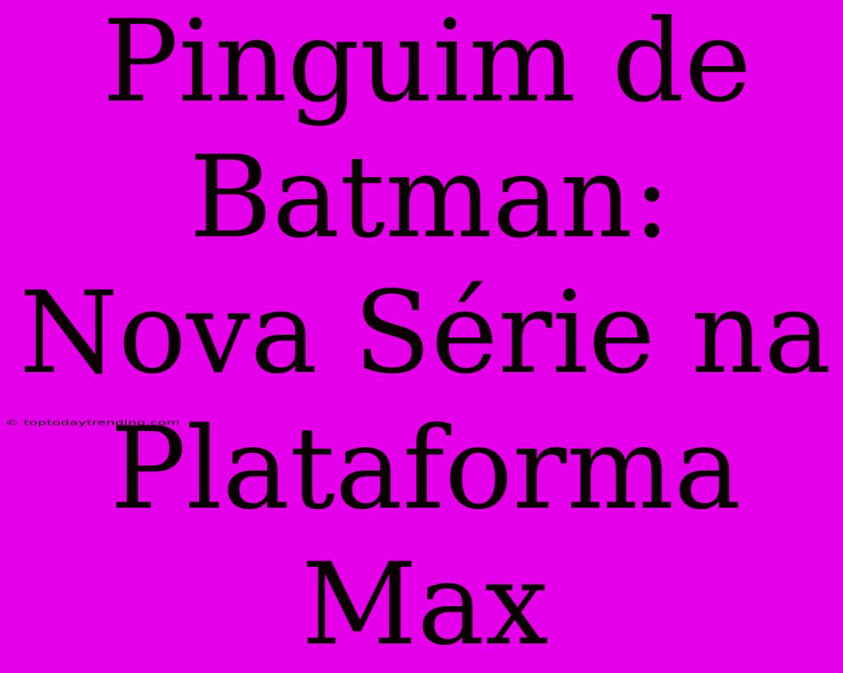 Pinguim De Batman: Nova Série Na Plataforma Max