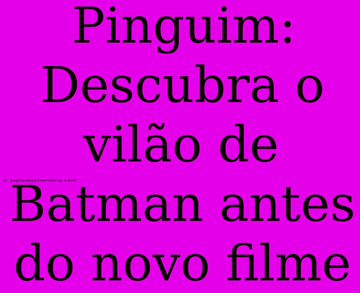 Pinguim: Descubra O Vilão De Batman Antes Do Novo Filme