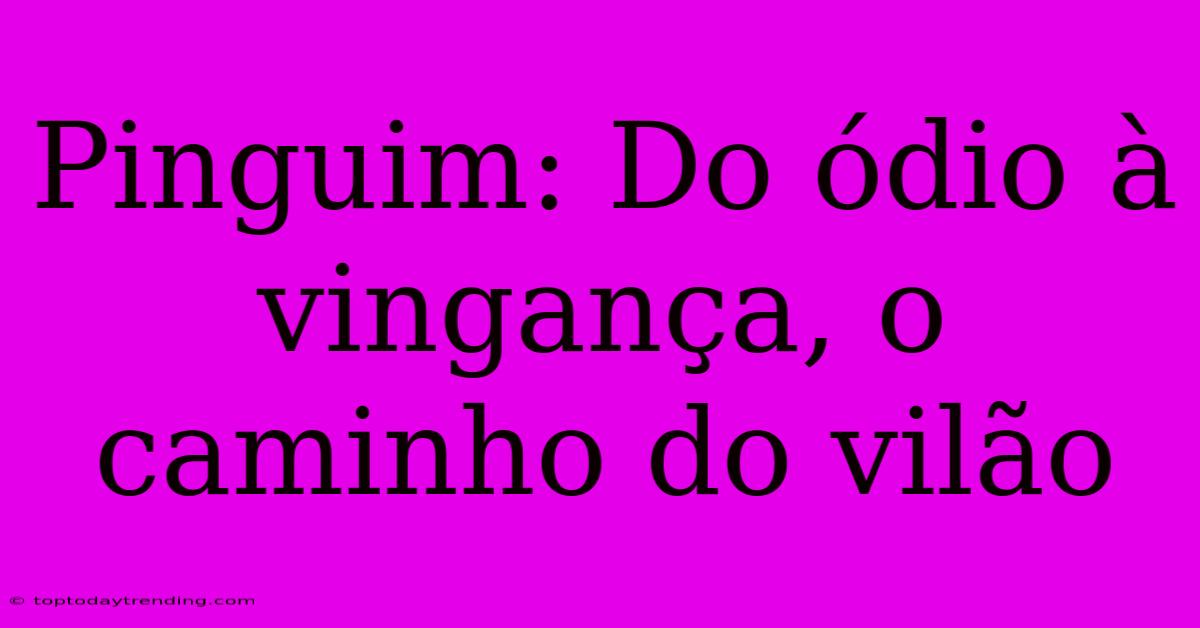 Pinguim: Do Ódio À Vingança, O Caminho Do Vilão