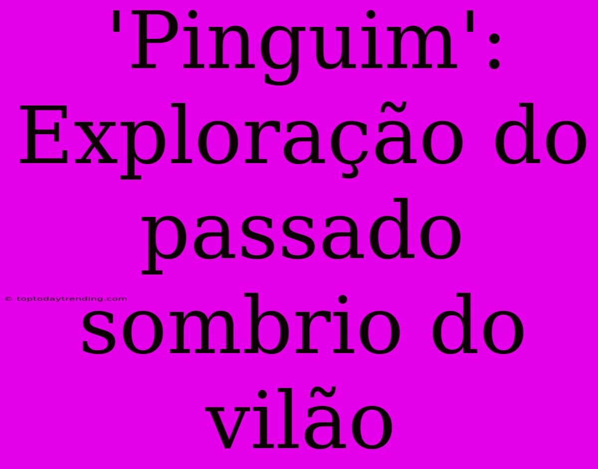 'Pinguim': Exploração Do Passado Sombrio Do Vilão