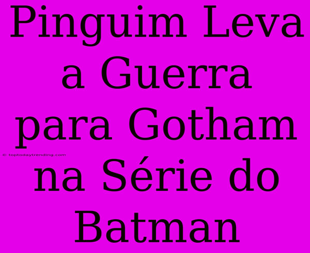 Pinguim Leva A Guerra Para Gotham Na Série Do Batman