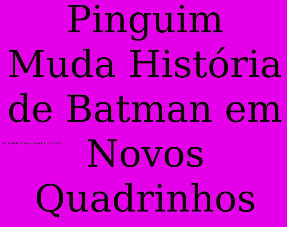 Pinguim Muda História De Batman Em Novos Quadrinhos