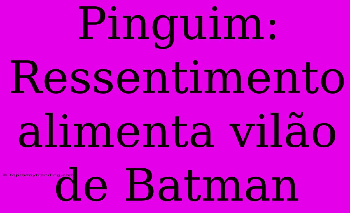 Pinguim: Ressentimento Alimenta Vilão De Batman