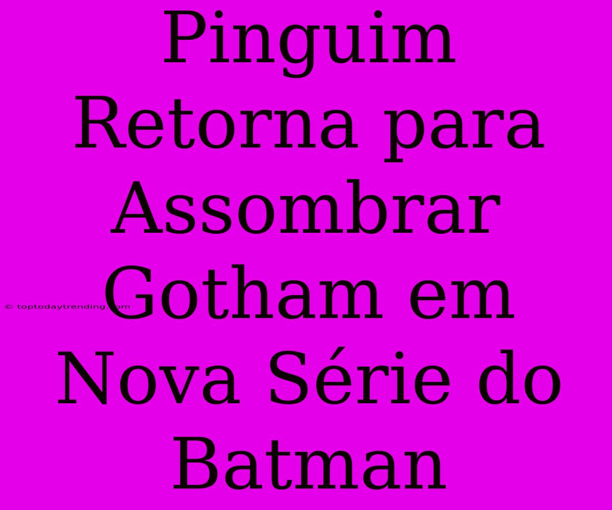 Pinguim Retorna Para Assombrar Gotham Em Nova Série Do Batman