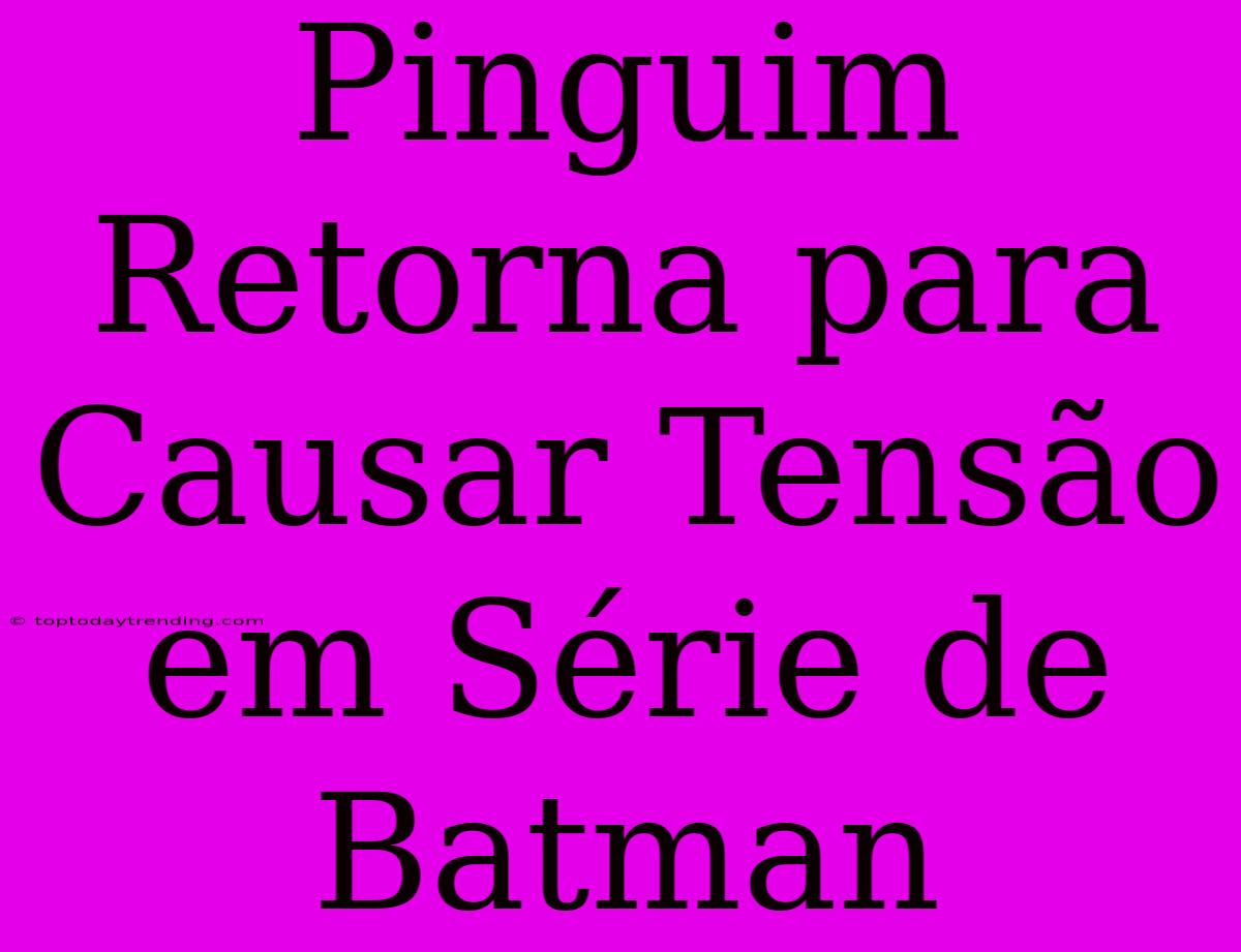 Pinguim Retorna Para Causar Tensão Em Série De Batman