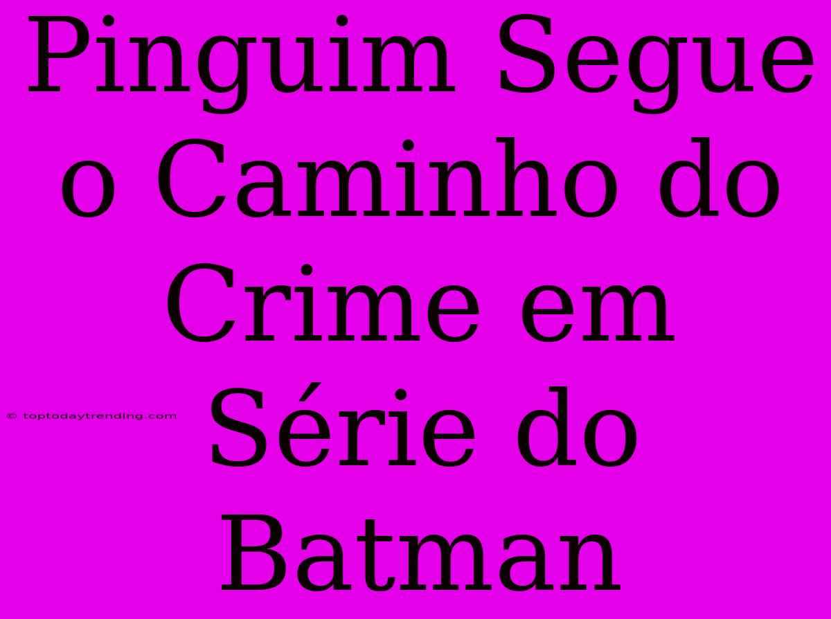 Pinguim Segue O Caminho Do Crime Em Série Do Batman