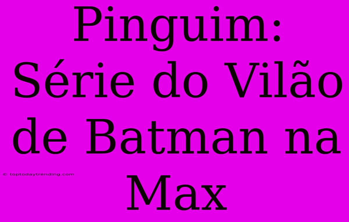 Pinguim: Série Do Vilão De Batman Na Max