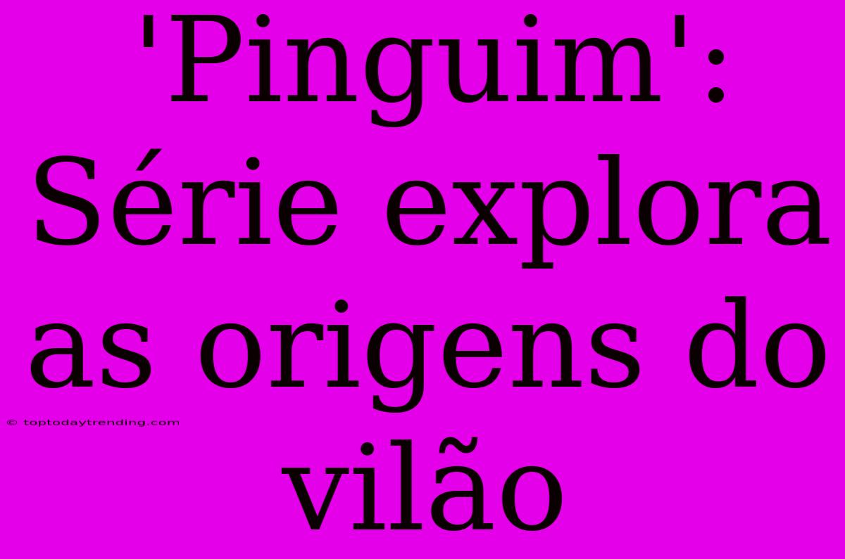 'Pinguim': Série Explora As Origens Do Vilão