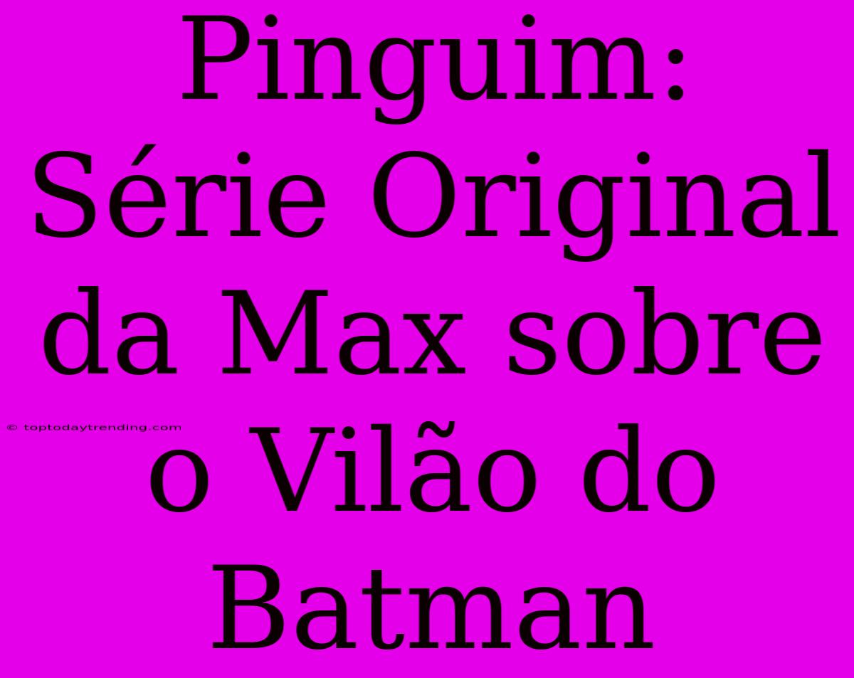 Pinguim: Série Original Da Max Sobre O Vilão Do Batman