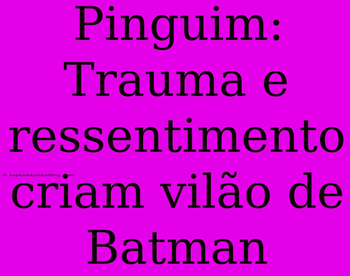 Pinguim: Trauma E Ressentimento Criam Vilão De Batman