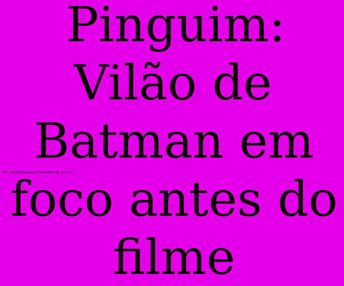 Pinguim: Vilão De Batman Em Foco Antes Do Filme