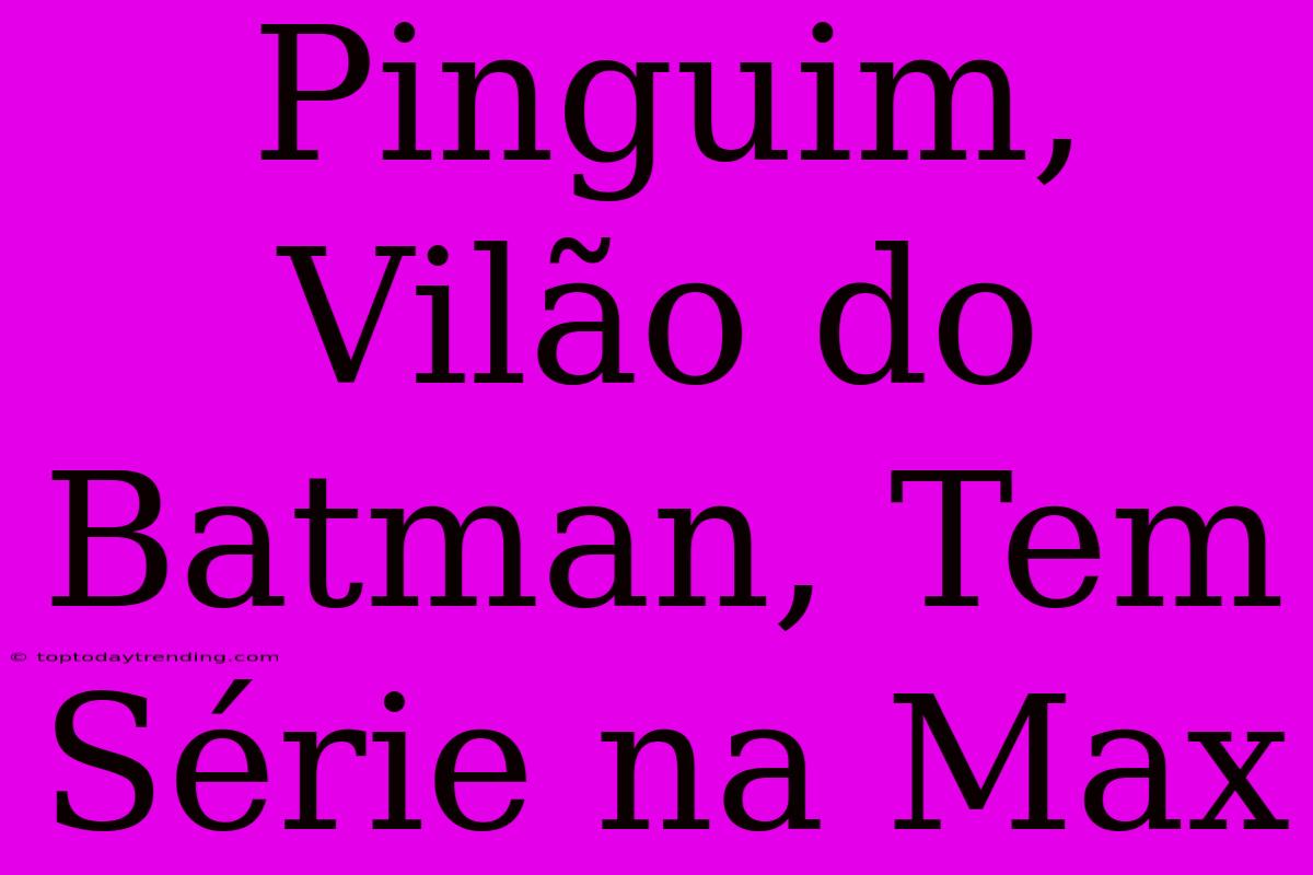 Pinguim, Vilão Do Batman, Tem Série Na Max