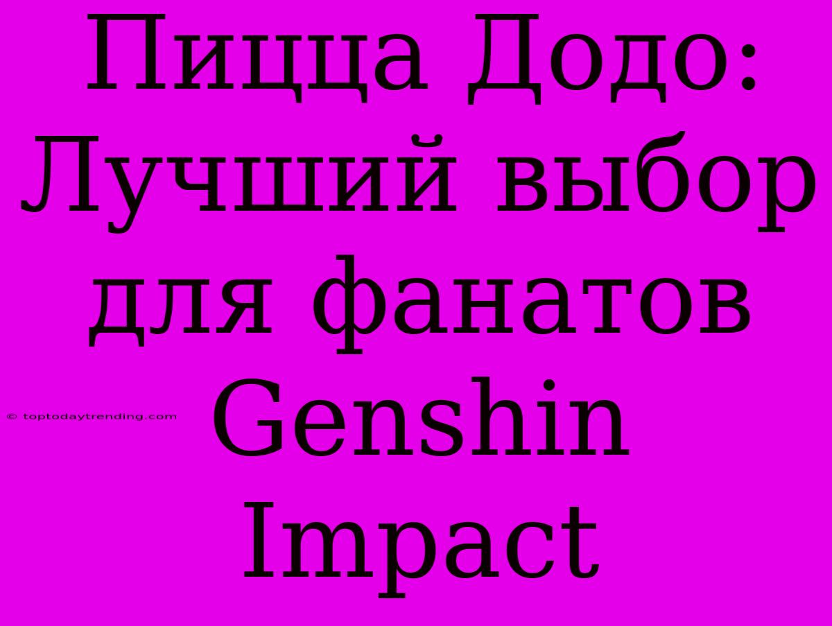 Пицца Додо: Лучший Выбор Для Фанатов Genshin Impact