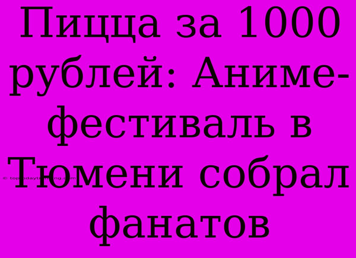 Пицца За 1000 Рублей: Аниме-фестиваль В Тюмени Собрал Фанатов