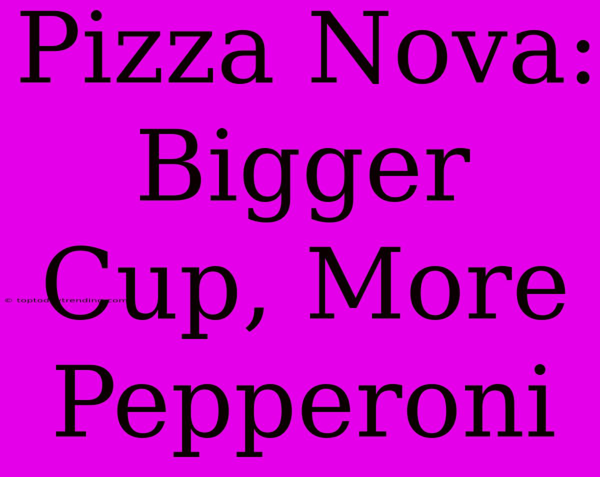 Pizza Nova: Bigger Cup, More Pepperoni