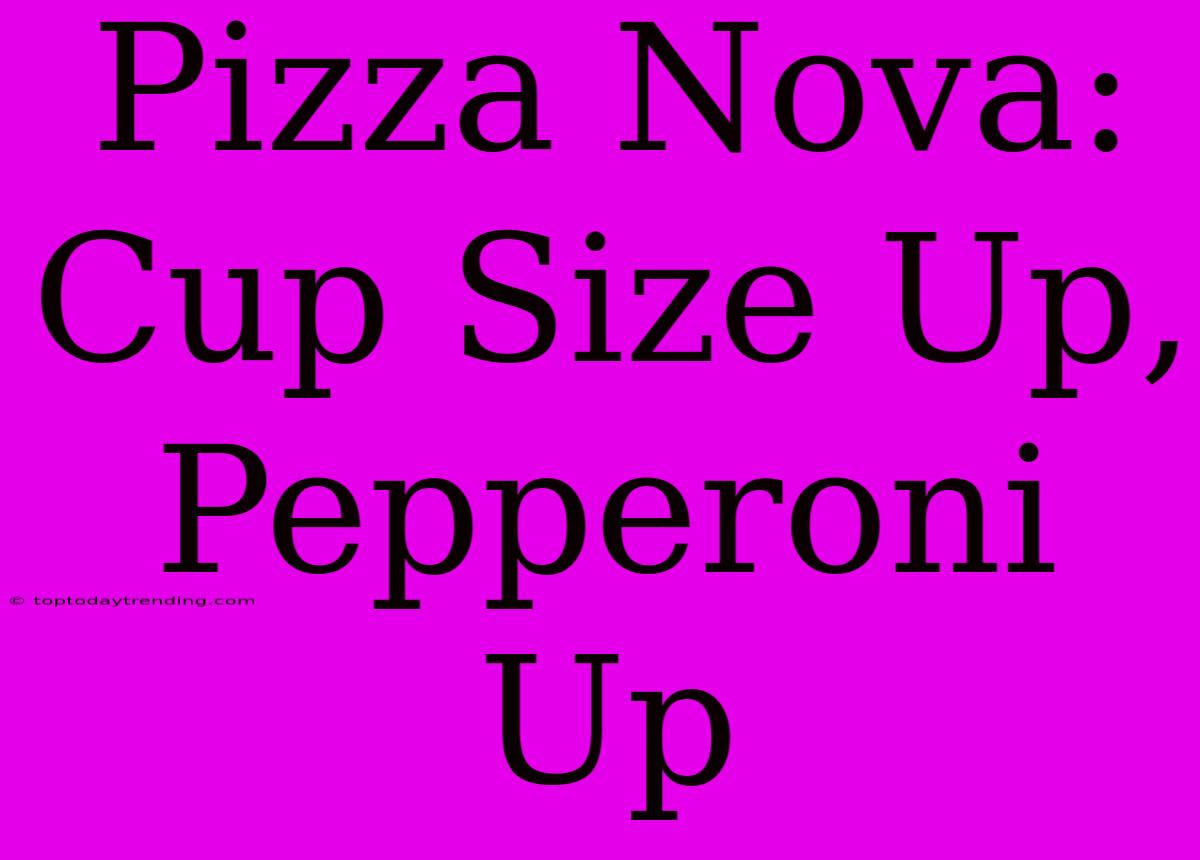 Pizza Nova: Cup Size Up, Pepperoni Up