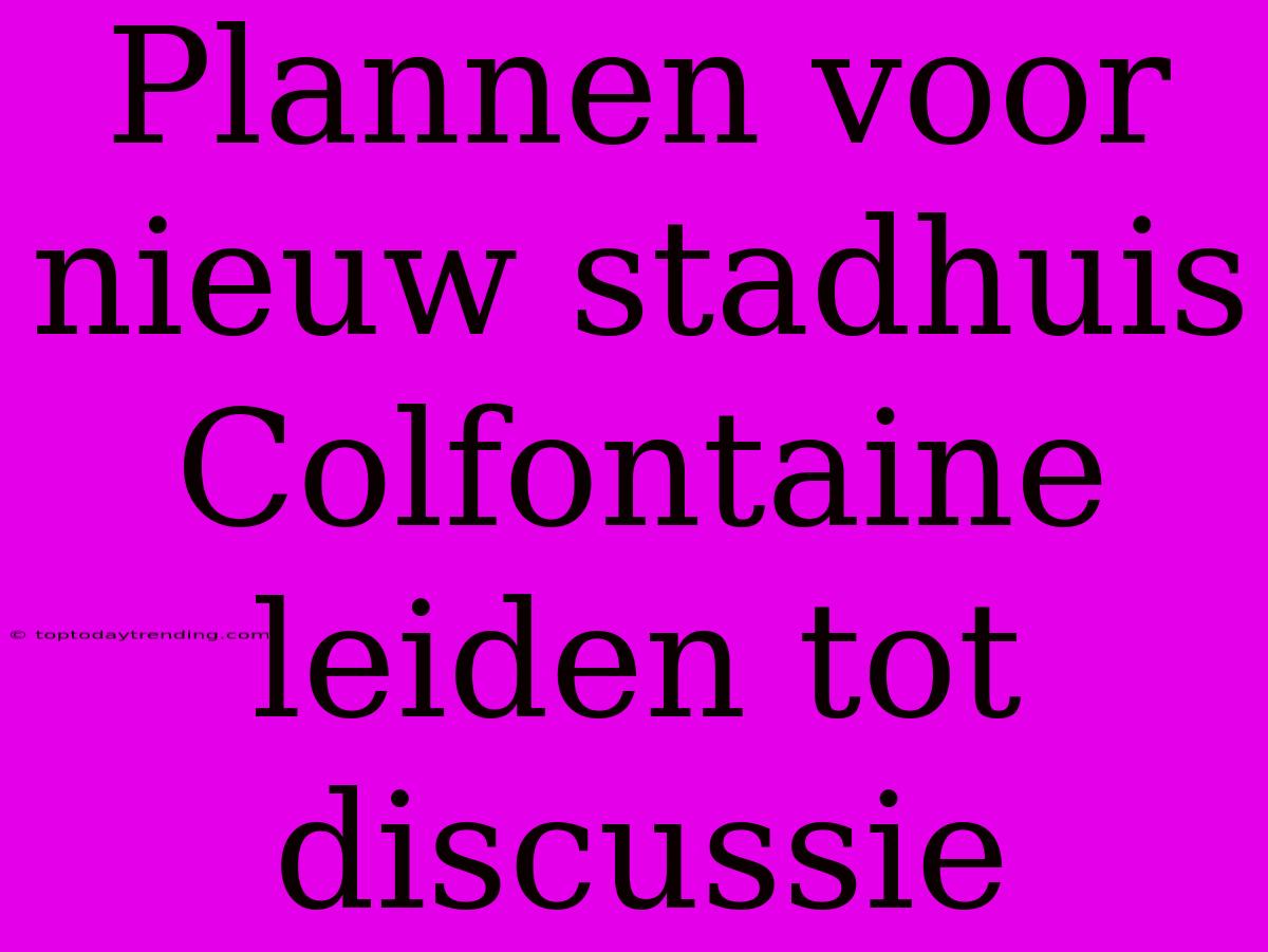 Plannen Voor Nieuw Stadhuis Colfontaine Leiden Tot Discussie