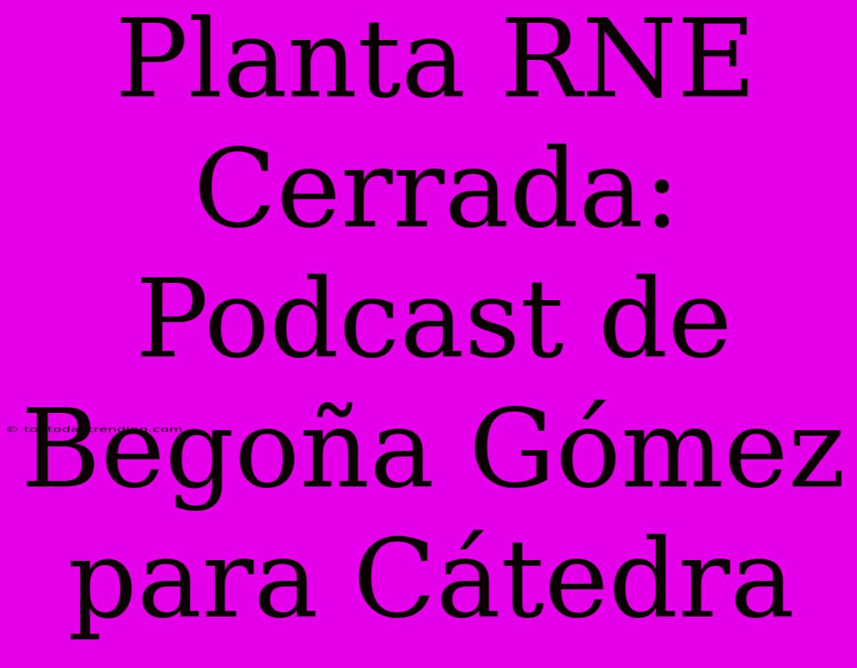 Planta RNE Cerrada: Podcast De Begoña Gómez Para Cátedra