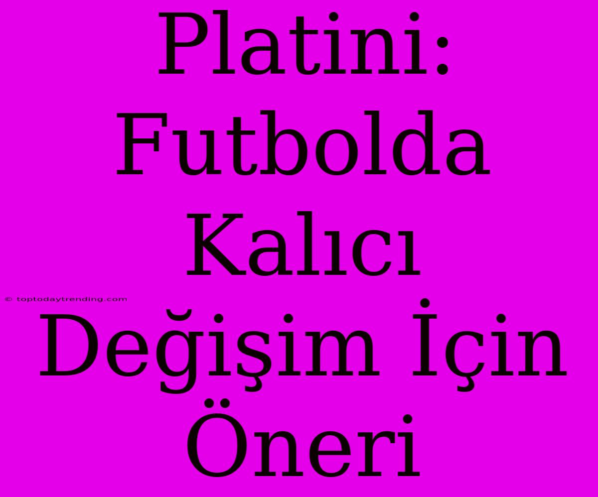 Platini: Futbolda Kalıcı Değişim İçin Öneri