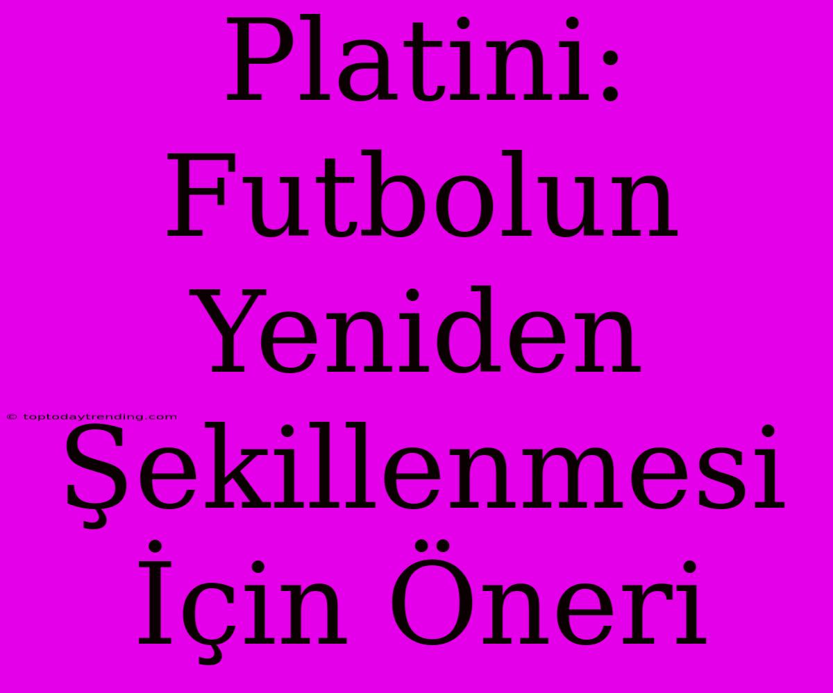 Platini: Futbolun Yeniden Şekillenmesi İçin Öneri