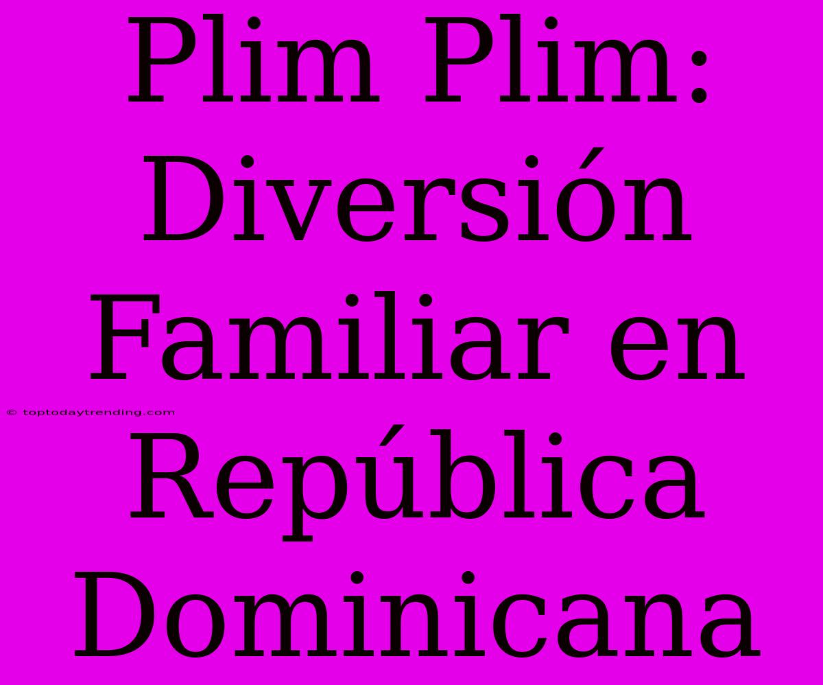 Plim Plim: Diversión Familiar En República Dominicana